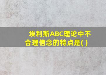 埃利斯ABC理论中不合理信念的特点是( )